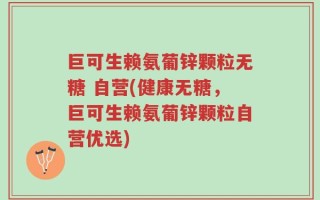 巨可生赖氨葡锌颗粒无糖 自营(健康无糖，巨可生赖氨葡锌颗粒自营优选)