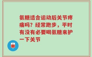 氨糖适合运动后关节疼痛吗？经常跑步，平时有没有必要喝氨糖来护一下关节