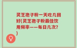 灵芝孢子粉一天吃几回好(灵芝孢子粉最佳饮用频率——每日几次？)