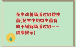 花生改善肠道过敏益生菌(花生中的益生菌有助于缓解肠道过敏——健康提示)