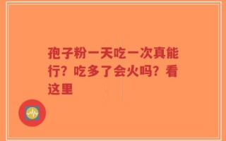 孢子粉一天吃一次真能行？吃多了会火吗？看这里