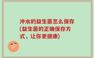 冲水的益生菌怎么保存(益生菌的正确保存方式，让你更健康)