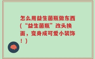 怎么用益生菌瓶做东西(“益生菌瓶”改头换面，变身成可爱小装饰！)