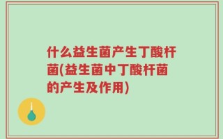 什么益生菌产生丁酸杆菌(益生菌中丁酸杆菌的产生及作用)