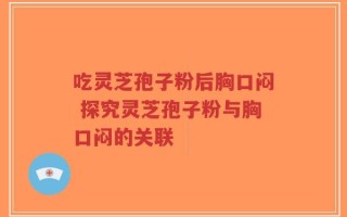 吃灵芝孢子粉后胸口闷 探究灵芝孢子粉与胸口闷的关联