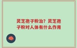 灵芝孢子粉治？灵芝孢子粉对人体有什么作用