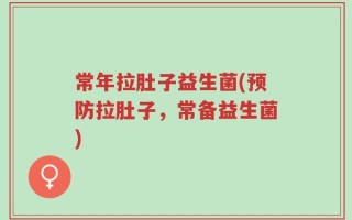 常年拉肚子益生菌(预防拉肚子，常备益生菌)