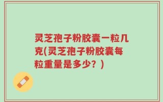 灵芝孢子粉胶囊一粒几克(灵芝孢子粉胶囊每粒重量是多少？)