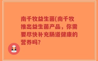 南千牧益生菌(南千牧推出益生菌产品，你需要尽快补充肠道健康的营养吗？