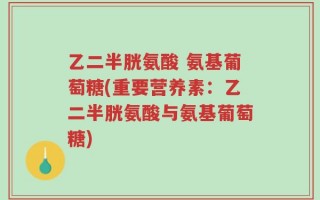 乙二半胱氨酸 氨基葡萄糖(重要营养素：乙二半胱氨酸与氨基葡萄糖)