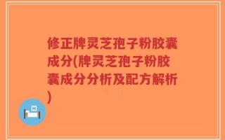修正牌灵芝孢子粉胶囊成分(牌灵芝孢子粉胶囊成分分析及配方解析)