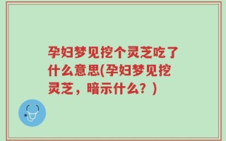 孕妇梦见挖个灵芝吃了什么意思(孕妇梦见挖灵芝，暗示什么？)