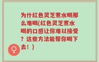 为什红色灵芝煮水喝那么难喝(红色灵芝煮水喝的口感让你难以接受？这些方法能帮你喝下去！)