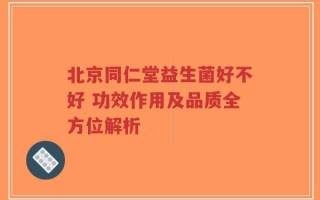 北京同仁堂益生菌好不好 功效作用及品质全方位解析