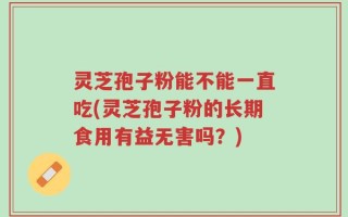 灵芝孢子粉能不能一直吃(灵芝孢子粉的长期食用有益无害吗？)