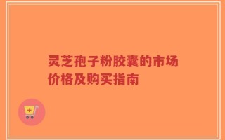 灵芝孢子粉胶囊的市场价格及购买指南