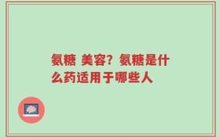 氨糖 美容？氨糖是什么药适用于哪些人