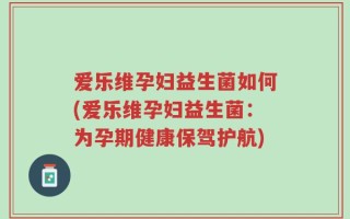 爱乐维孕妇益生菌如何(爱乐维孕妇益生菌：为孕期健康保驾护航)