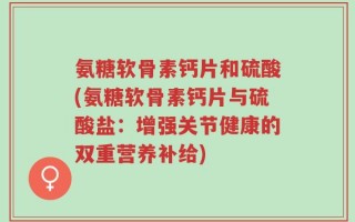 氨糖软骨素钙片和硫酸(氨糖软骨素钙片与硫酸盐：增强关节健康的双重营养补给)