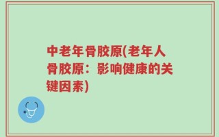 中老年骨胶原(老年人骨胶原：影响健康的关键因素)