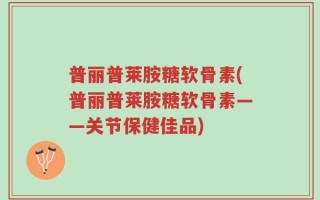 普丽普莱胺糖软骨素(普丽普莱胺糖软骨素——关节保健佳品)