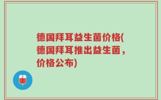 德国拜耳益生菌价格(德国拜耳推出益生菌，价格公布)