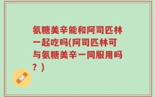 氨糖美辛能和阿司匹林一起吃吗(阿司匹林可与氨糖美辛一同服用吗？)