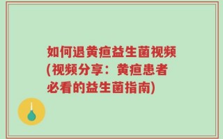 如何退黄疸益生菌视频(视频分享：黄疸患者必看的益生菌指南)