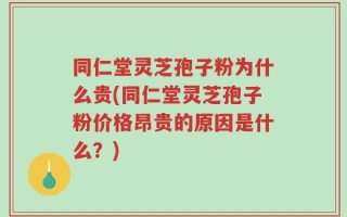 同仁堂灵芝孢子粉为什么贵(同仁堂灵芝孢子粉价格昂贵的原因是什么？)
