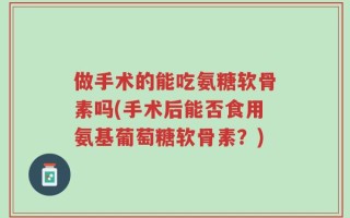 做手术的能吃氨糖软骨素吗(手术后能否食用氨基葡萄糖软骨素？)