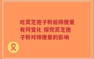 吃灵芝孢子粉后排便量有何变化 探究灵芝孢子粉对排便量的影响