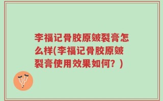 李福记骨胶原皴裂膏怎么样(李福记骨胶原皴裂膏使用效果如何？)