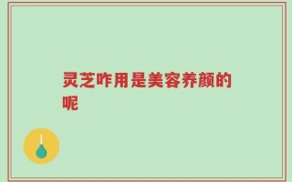 灵芝咋用是美容养颜的呢