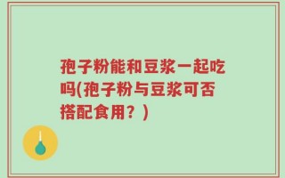 孢子粉能和豆浆一起吃吗(孢子粉与豆浆可否搭配食用？)