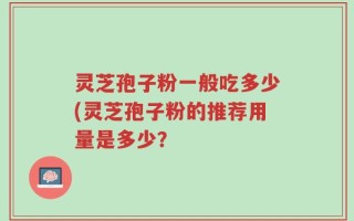 灵芝孢子粉一般吃多少(灵芝孢子粉的推荐用量是多少？
