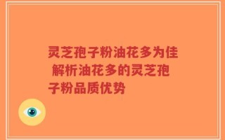 灵芝孢子粉油花多为佳 解析油花多的灵芝孢子粉品质优势