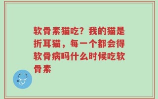 软骨素猫吃？我的猫是折耳猫，每一个都会得软骨病吗什么时候吃软骨素