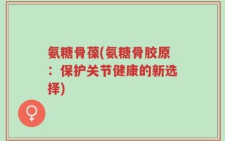氨糖骨葆(氨糖骨胶原：保护关节健康的新选择)