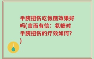 手腕扭伤吃氨糖效果好吗(言而有信：氨糖对手腕扭伤的疗效如何？)