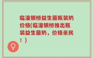 临潼银桥益生菌瓶装奶价格(临潼银桥推出瓶装益生菌奶，价格亲民！)