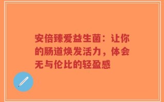安倍臻爱益生菌：让你的肠道焕发活力，体会无与伦比的轻盈感