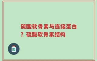 硫酸软骨素与连接蛋白？硫酸软骨素结构