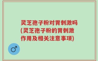 灵芝孢子粉对胃刺激吗(灵芝孢子粉的胃刺激作用及相关注意事项)