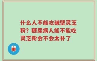 什么人不能吃破壁灵芝粉？糖尿病人能不能吃灵芝粉会不会太补了