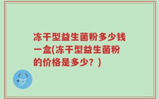 冻干型益生菌粉多少钱一盒(冻干型益生菌粉的价格是多少？)