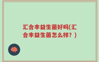 汇合丰益生菌好吗(汇合丰益生菌怎么样？)