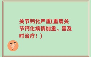 关节钙化严重(重度关节钙化病情加重，需及时治疗！)