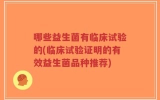 哪些益生菌有临床试验的(临床试验证明的有效益生菌品种推荐)