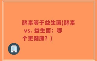 酵素等于益生菌(酵素 vs. 益生菌：哪个更健康？)