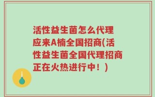 活性益生菌怎么代理 应来A楠全国招商(活性益生菌全国代理招商正在火热进行中！)